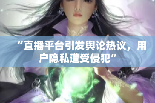 “直播平台引发舆论热议，用户隐私遭受侵犯”