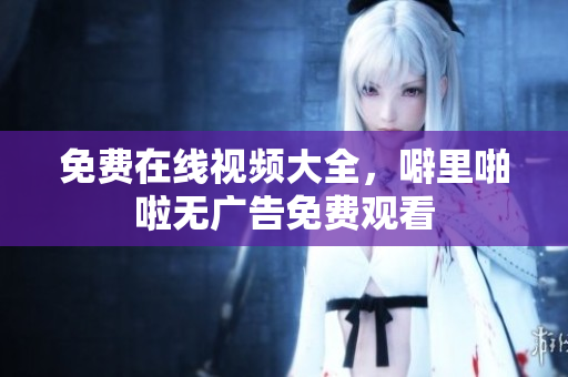 免费在线视频大全，噼里啪啦无广告免费观看