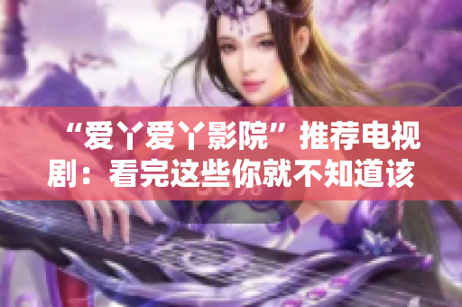 “爱丫爱丫影院”推荐电视剧：看完这些你就不知道该切哪部了！