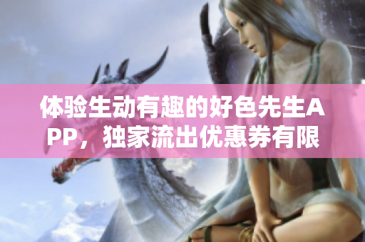 体验生动有趣的好色先生APP，独家流出优惠券有限领取！
