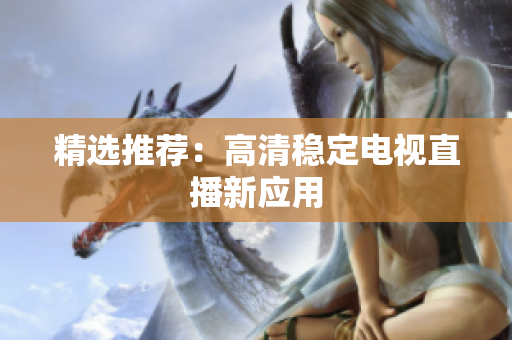 精选推荐：高清稳定电视直播新应用