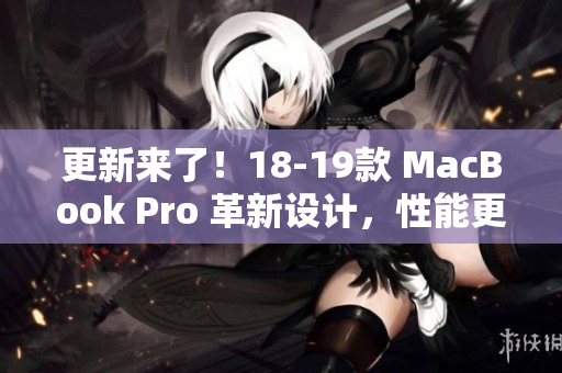 更新来了！18-19款 MacBook Pro 革新设计，性能更强大
