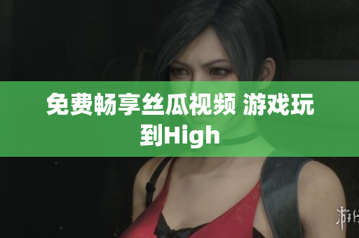 免费畅享丝瓜视频 游戏玩到High