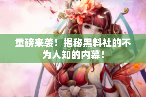 重磅来袭！揭秘黑料社的不为人知的内幕！