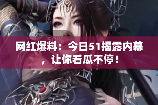 网红爆料：今日51揭露内幕，让你看瓜不停！