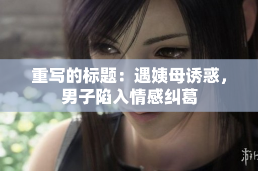 重写的标题：遇姨母诱惑，男子陷入情感纠葛