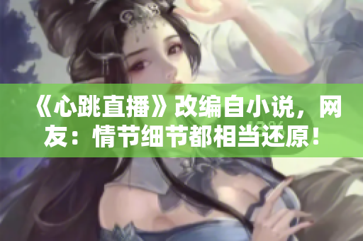 《心跳直播》改编自小说，网友：情节细节都相当还原！