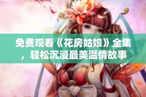免费观看《花房姑娘》全集，轻松沉浸最美温情故事