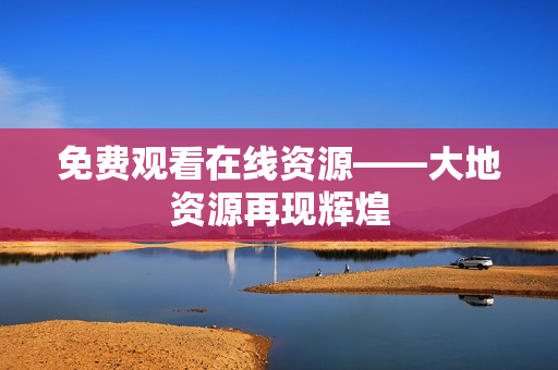免费观看在线资源——大地资源再现辉煌