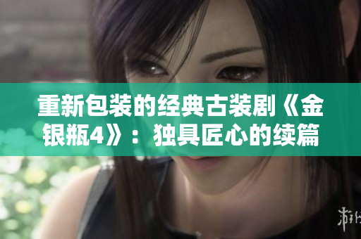 重新包装的经典古装剧《金银瓶4》：独具匠心的续篇