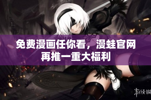 免费漫画任你看，漫蛙官网再推一重大福利