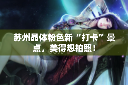 苏州晶体粉色新“打卡”景点，美得想拍照！