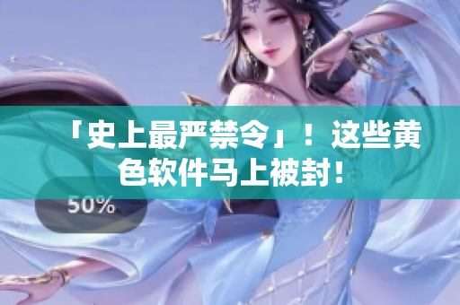 「史上最严禁令」！这些黄色软件马上被封！