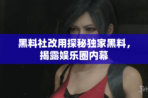 黑料社改用探秘独家黑料，揭露娱乐圈内幕