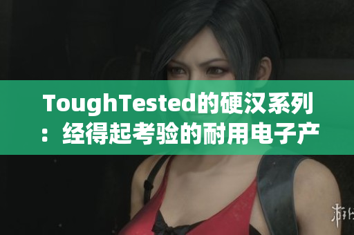 ToughTested的硬汉系列：经得起考验的耐用电子产品