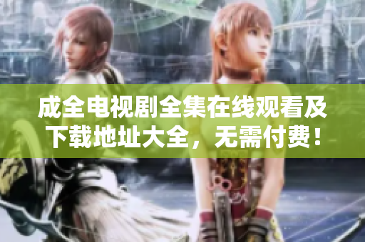 成全电视剧全集在线观看及下载地址大全，无需付费！完整版成全免费在线观看与下载，高清无广告！