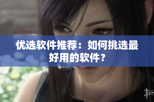 优选软件推荐：如何挑选最好用的软件？