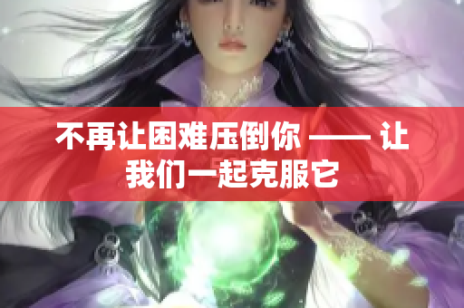 不再让困难压倒你 —— 让我们一起克服它