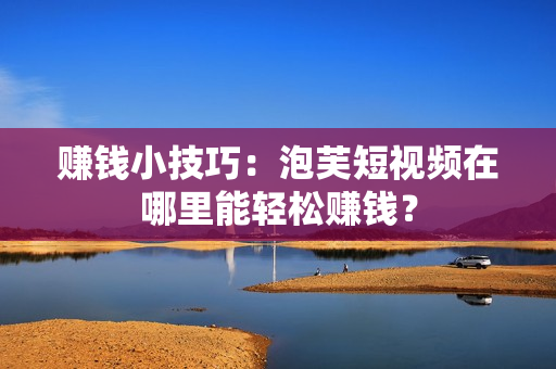 赚钱小技巧：泡芙短视频在哪里能轻松赚钱？