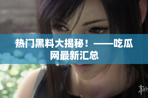 热门黑料大揭秘！——吃瓜网最新汇总