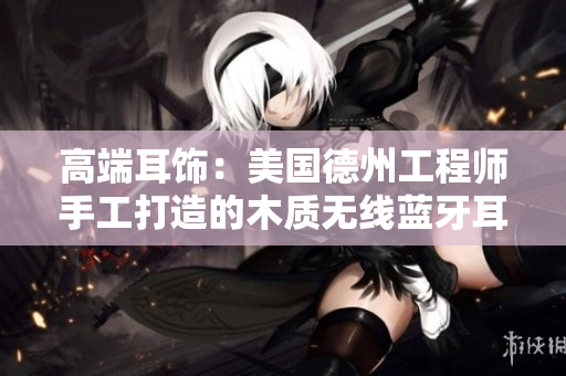 高端耳饰：美国德州工程师手工打造的木质无线蓝牙耳机。