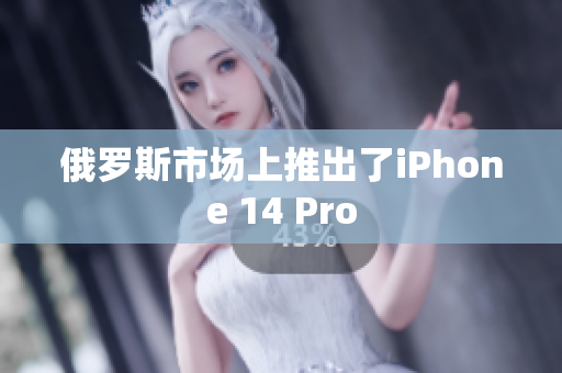 俄罗斯市场上推出了iPhone 14 Pro
