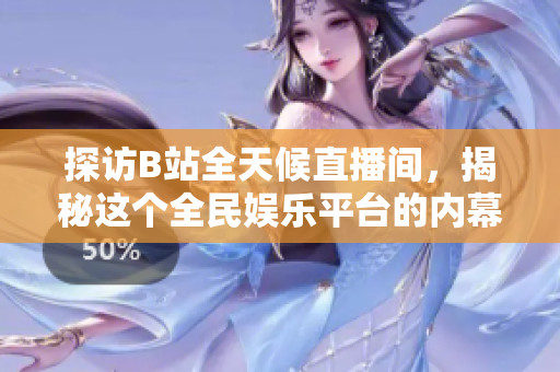 探访B站全天候直播间，揭秘这个全民娱乐平台的内幕！