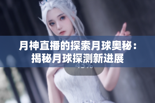 月神直播的探索月球奥秘：揭秘月球探测新进展