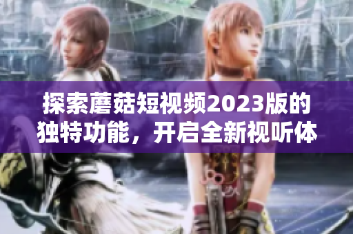 探索蘑菇短视频2023版的独特功能，开启全新视听体验！