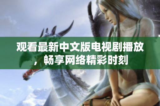 观看最新中文版电视剧播放，畅享网络精彩时刻