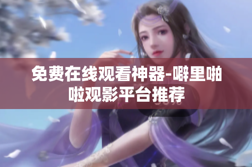 免费在线观看神器-噼里啪啦观影平台推荐