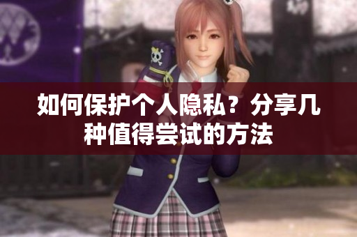 如何保护个人隐私？分享几种值得尝试的方法
