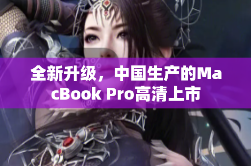 全新升级，中国生产的MacBook Pro高清上市