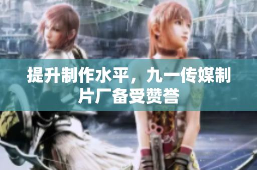 提升制作水平，九一传媒制片厂备受赞誉