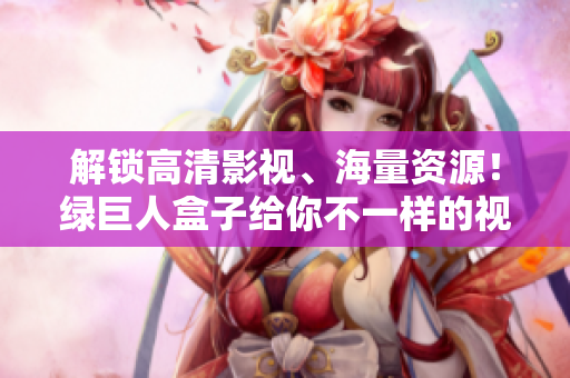解锁高清影视、海量资源！绿巨人盒子给你不一样的视觉体验