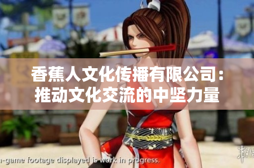香蕉人文化传播有限公司：推动文化交流的中坚力量