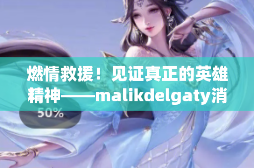 燃情救援！见证真正的英雄精神——malikdelgaty消防员系列