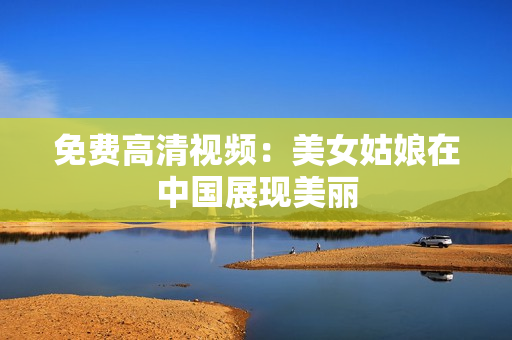 免费高清视频：美女姑娘在中国展现美丽