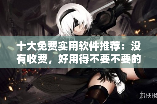 十大免费实用软件推荐：没有收费，好用得不要不要的！