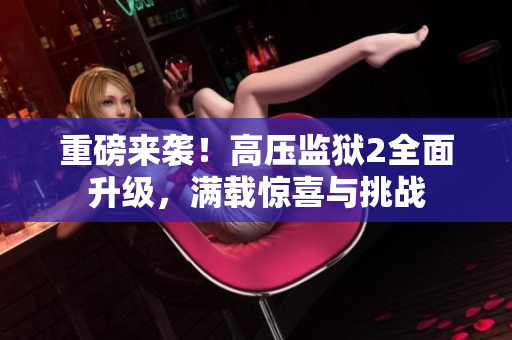 重磅来袭！高压监狱2全面升级，满载惊喜与挑战