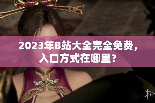 2023年B站大全完全免费，入口方式在哪里？