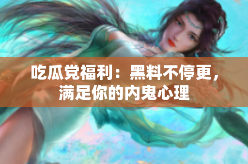 吃瓜党福利：黑料不停更，满足你的内鬼心理