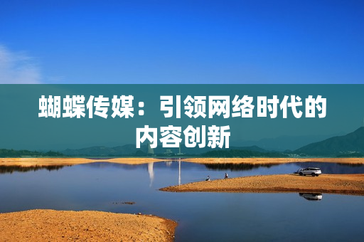 蝴蝶传媒：引领网络时代的内容创新