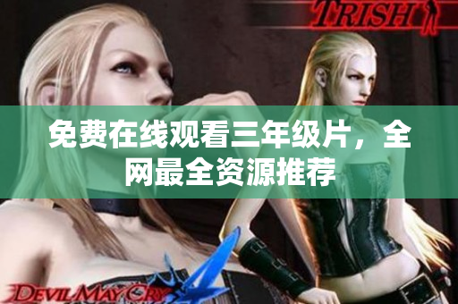 免费在线观看三年级片，全网最全资源推荐
