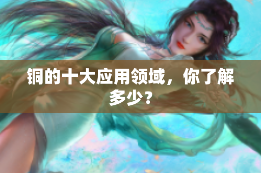铜的十大应用领域，你了解多少？