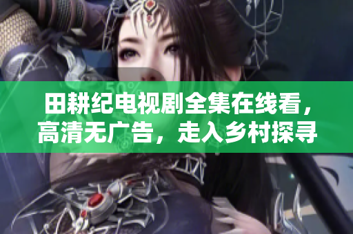 田耕纪电视剧全集在线看，高清无广告，走入乡村探寻真实生活。