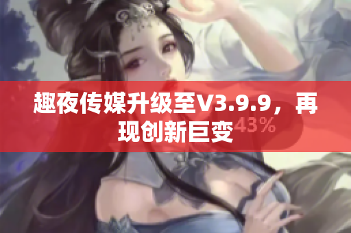 趣夜传媒升级至V3.9.9，再现创新巨变