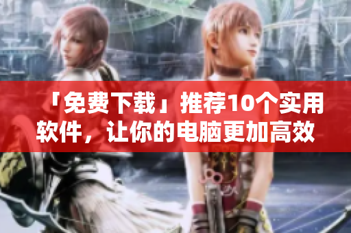 「免费下载」推荐10个实用软件，让你的电脑更加高效！