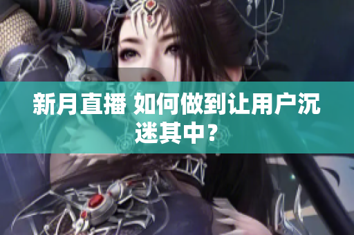 新月直播 如何做到让用户沉迷其中？