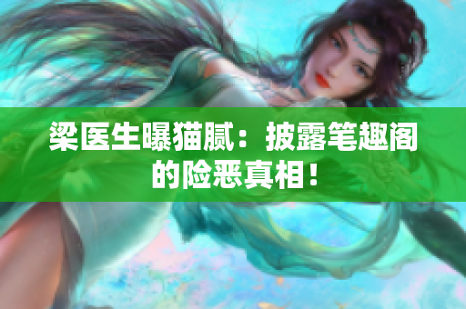 梁医生曝猫腻：披露笔趣阁的险恶真相！